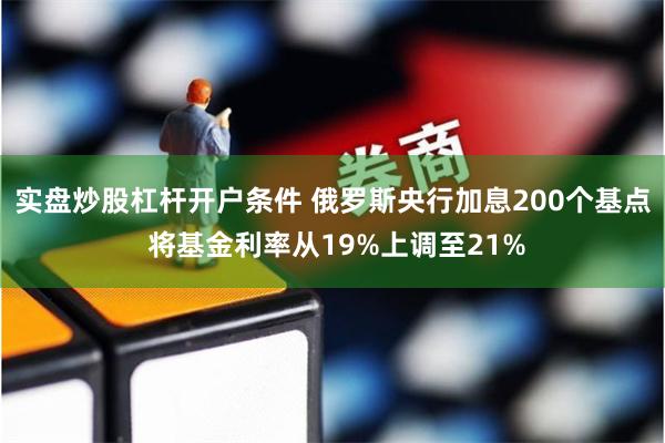 实盘炒股杠杆开户条件 俄罗斯央行加息200个基点 将基金利率从19%上调至21%