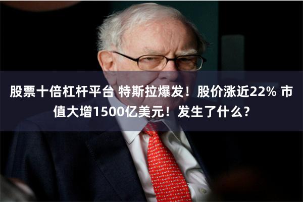 股票十倍杠杆平台 特斯拉爆发！股价涨近22% 市值大增1500亿美元！发生了什么？