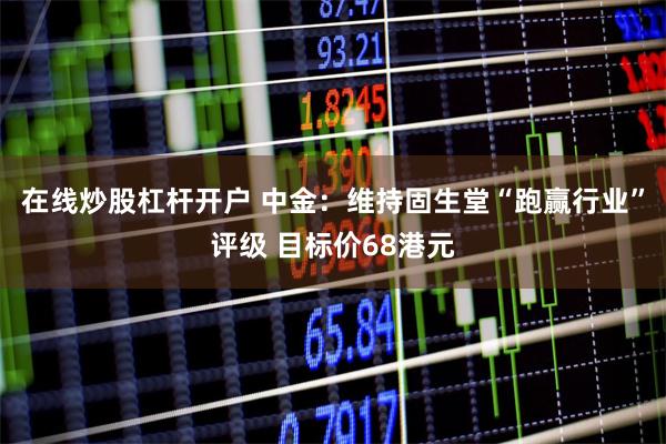 在线炒股杠杆开户 中金：维持固生堂“跑赢行业”评级 目标价68港元