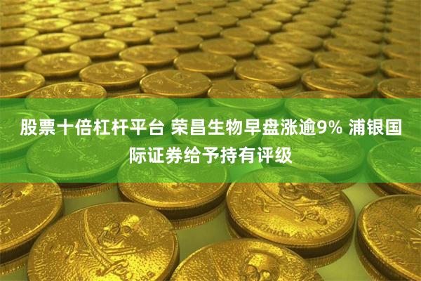 股票十倍杠杆平台 荣昌生物早盘涨逾9% 浦银国际证券给予持有评级