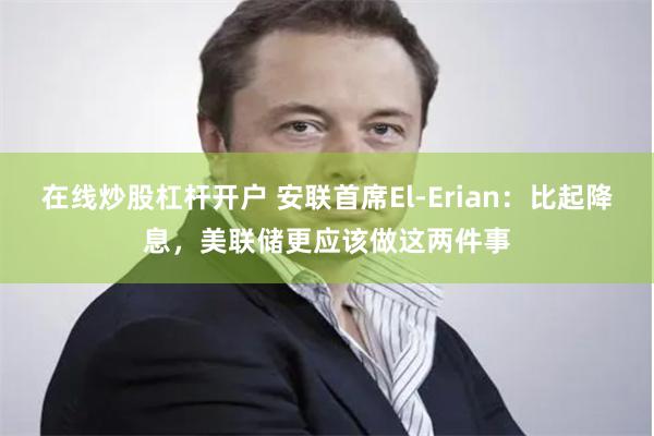 在线炒股杠杆开户 安联首席El-Erian：比起降息，美联储更应该做这两件事