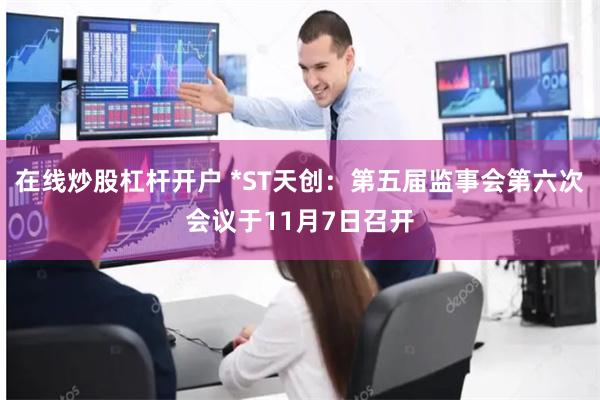 在线炒股杠杆开户 *ST天创：第五届监事会第六次会议于11月7日召开