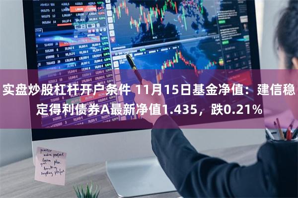 实盘炒股杠杆开户条件 11月15日基金净值：建信稳定得利债券A最新净值1.435，跌0.21%