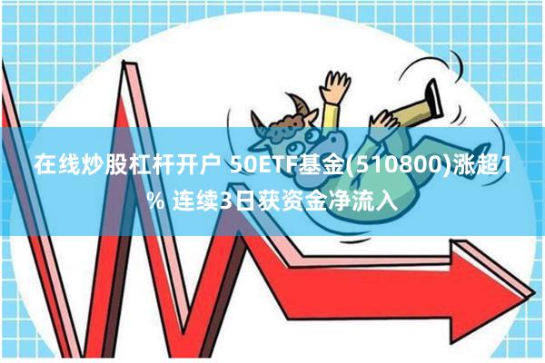 在线炒股杠杆开户 50ETF基金(510800)涨超1% 连续3日获资金净流入