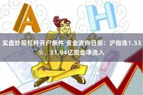 实盘炒股杠杆开户条件 资金流向日报：沪指涨1.53%，31.94亿资金净流入