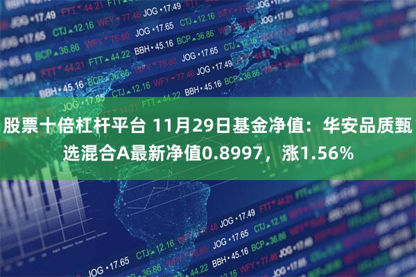 股票十倍杠杆平台 11月29日基金净值：华安品质甄选混合A最新净值0.8997，涨1.56%