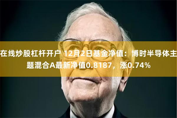 在线炒股杠杆开户 12月2日基金净值：博时半导体主题混合A最新净值0.8187，涨0.74%