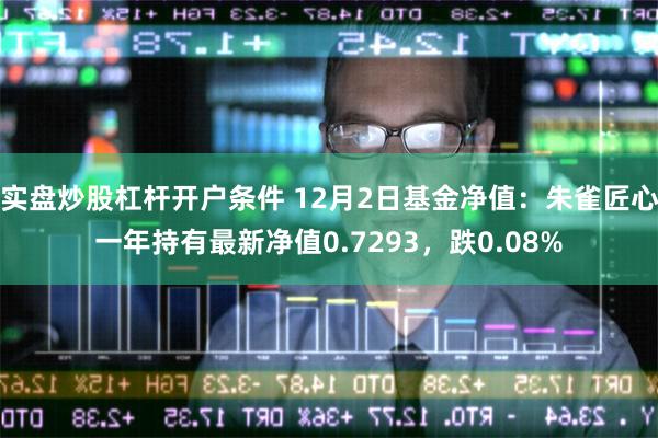 实盘炒股杠杆开户条件 12月2日基金净值：朱雀匠心一年持有最新净值0.7293，跌0.08%