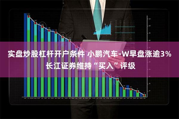 实盘炒股杠杆开户条件 小鹏汽车-W早盘涨逾3% 长江证券维持“买入”评级