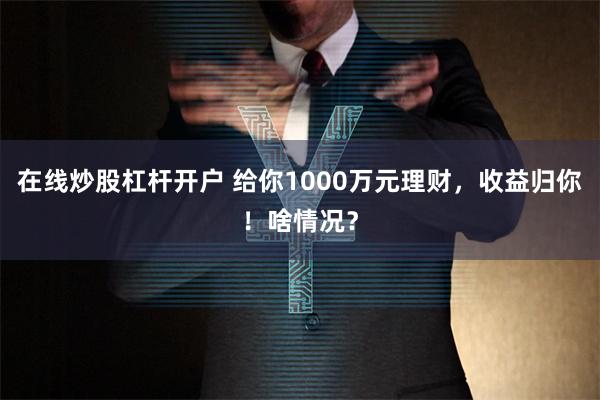 在线炒股杠杆开户 给你1000万元理财，收益归你！啥情况？