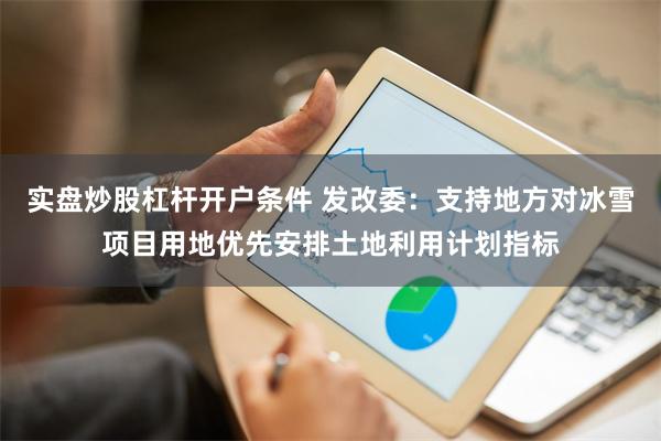 实盘炒股杠杆开户条件 发改委：支持地方对冰雪项目用地优先安排土地利用计划指标