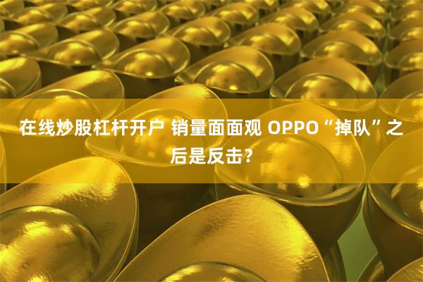 在线炒股杠杆开户 销量面面观 OPPO“掉队”之后是反击？