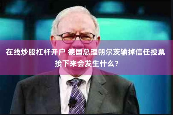 在线炒股杠杆开户 德国总理朔尔茨输掉信任投票 接下来会发生什么？