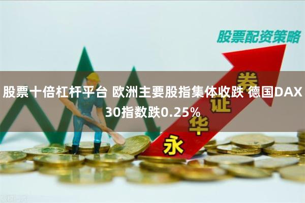 股票十倍杠杆平台 欧洲主要股指集体收跌 德国DAX30指数跌0.25%