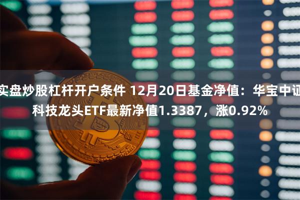 实盘炒股杠杆开户条件 12月20日基金净值：华宝中证科技龙头ETF最新净值1.3387，涨0.92%