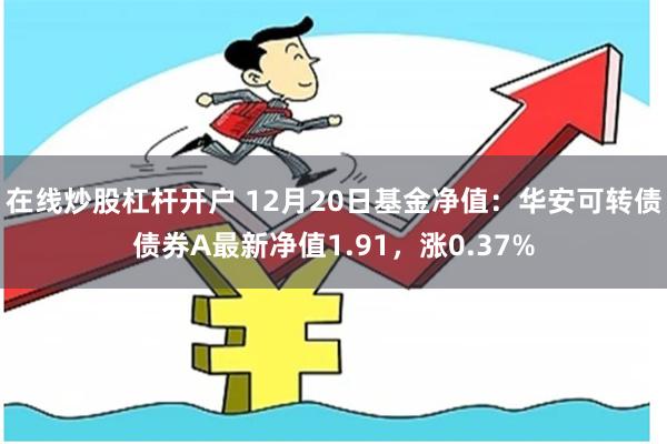 在线炒股杠杆开户 12月20日基金净值：华安可转债债券A最新净值1.91，涨0.37%