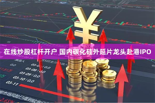 在线炒股杠杆开户 国内碳化硅外延片龙头赴港IPO