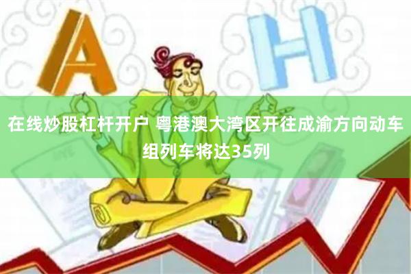 在线炒股杠杆开户 粤港澳大湾区开往成渝方向动车组列车将达