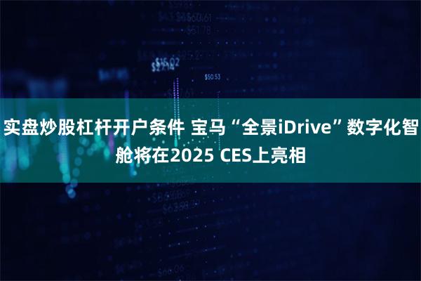 实盘炒股杠杆开户条件 宝马“全景iDrive”数字化智舱