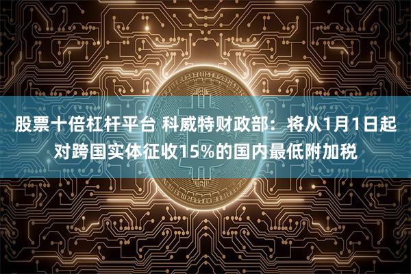股票十倍杠杆平台 科威特财政部：将从1月1日起对跨国实体征收15%的国内最低附加税