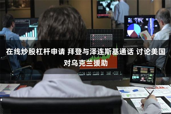 在线炒股杠杆申请 拜登与泽连斯基通话 讨论美国对乌克兰援助
