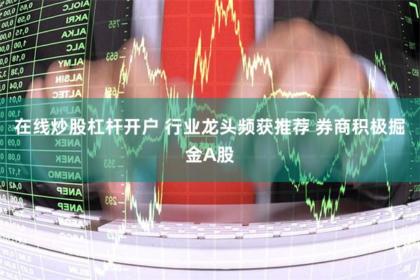 在线炒股杠杆开户 行业龙头频获推荐 券商积极掘金A股