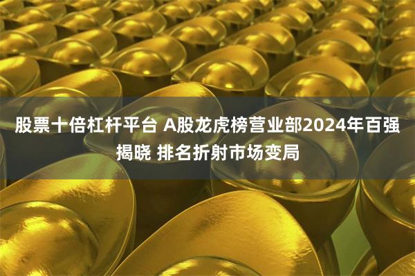 股票十倍杠杆平台 A股龙虎榜营业部2024年百强揭晓 排名折射市场变局