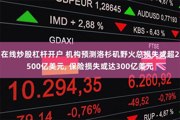 在线炒股杠杆开户 机构预测洛杉矶野火总损失或超2500亿美元, 保险损失或达300亿美元