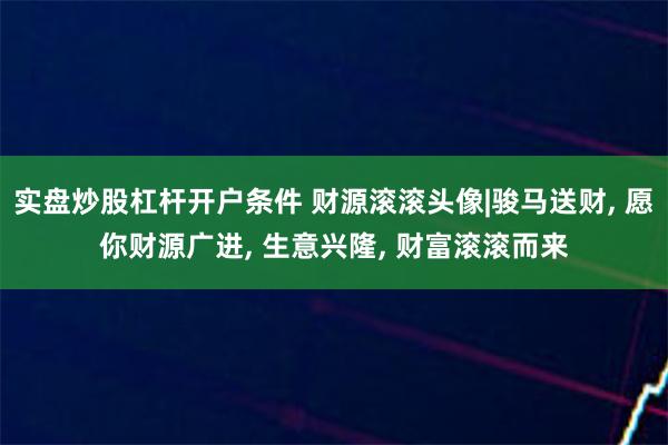 实盘炒股杠杆开户条件 财源滚滚头像|骏马送财, 愿你财源广进, 生意兴隆, 财富滚滚而来
