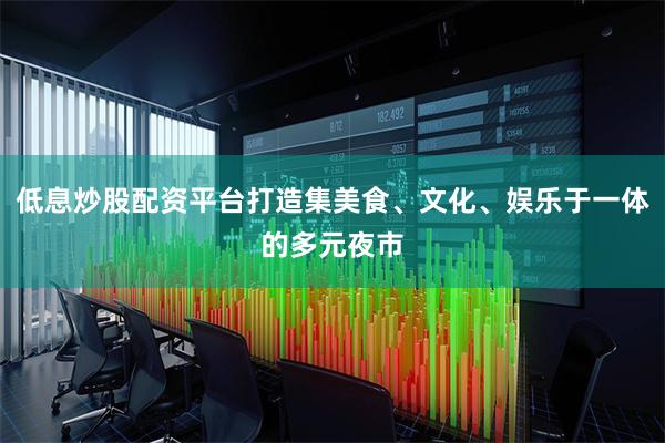 低息炒股配资平台打造集美食、文化、娱乐于一体的多元夜市