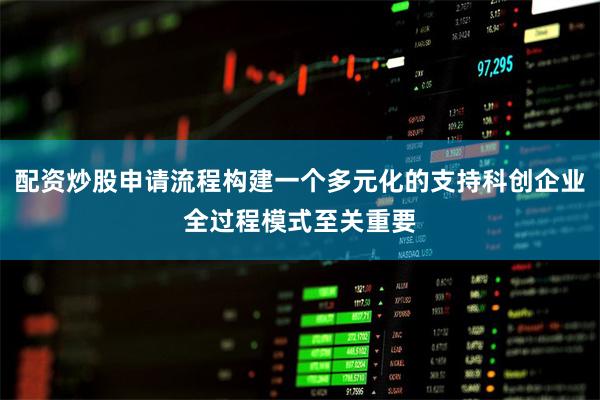 配资炒股申请流程构建一个多元化的支持科创企业全过程模式至关重要