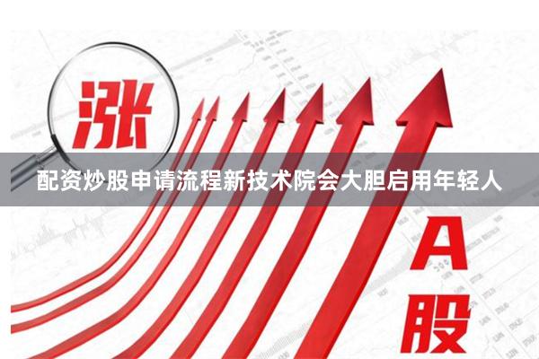 配资炒股申请流程新技术院会大胆启用年轻人