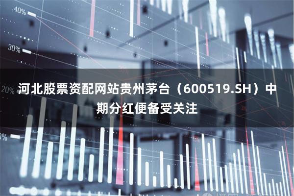 河北股票资配网站贵州茅台（600519.SH）中期分红便备受关注