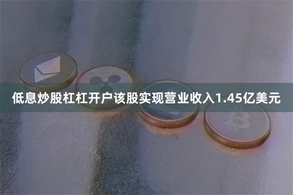 低息炒股杠杠开户该股实现营业收入1.45亿美元