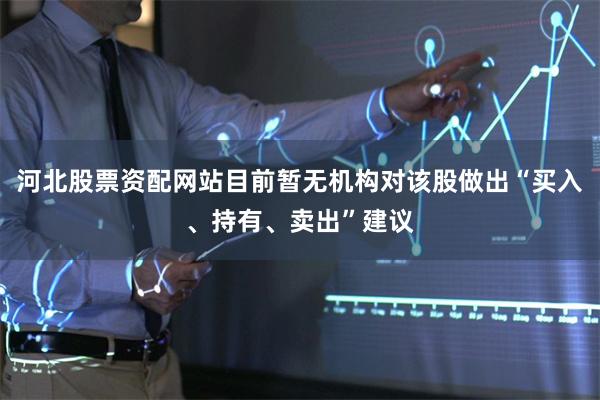 河北股票资配网站目前暂无机构对该股做出“买入、持有、卖出”建议