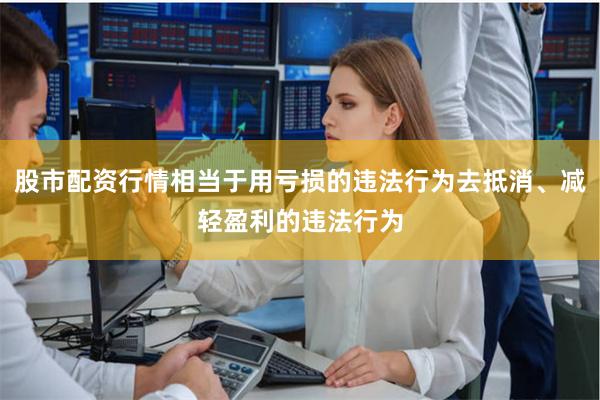 股市配资行情相当于用亏损的违法行为去抵消、减轻盈利的违法行为