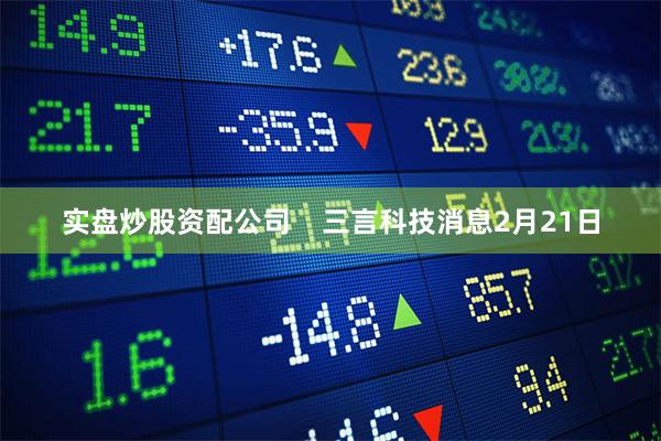 实盘炒股资配公司    三言科技消息2月21日