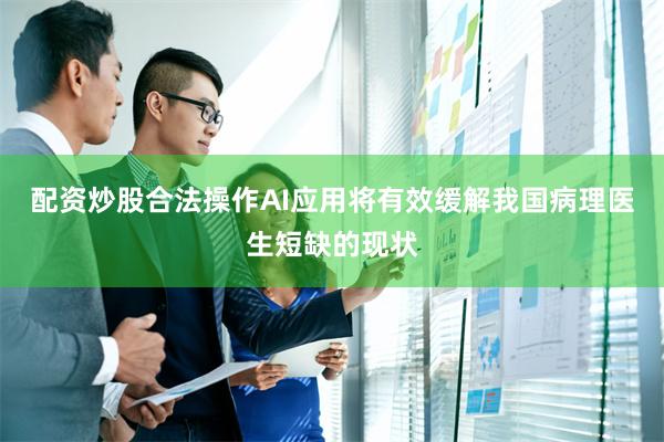 配资炒股合法操作AI应用将有效缓解我国病理医生短缺的现状