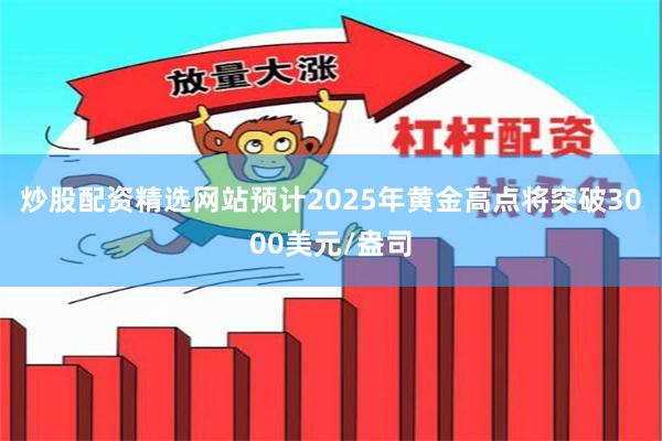 炒股配资精选网站预计2025年黄金高点将突破3000美元/盎司