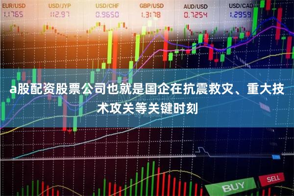 a股配资股票公司也就是国企在抗震救灾、重大技术攻关等关键时刻
