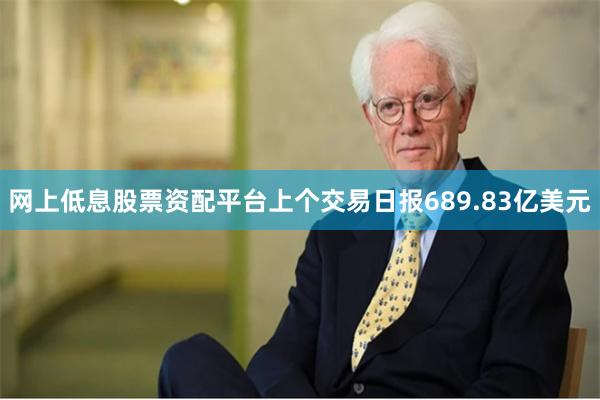 网上低息股票资配平台上个交易日报689.83亿美元