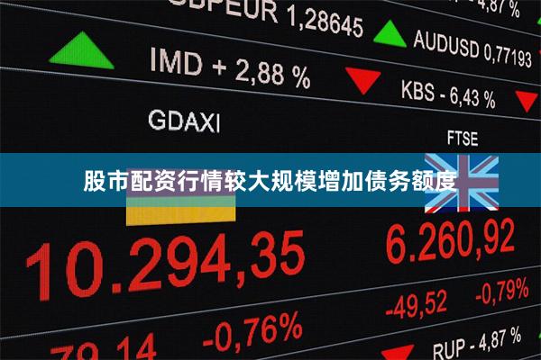 股市配资行情较大规模增加债务额度
