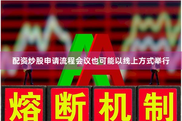 配资炒股申请流程会议也可能以线上方式举行