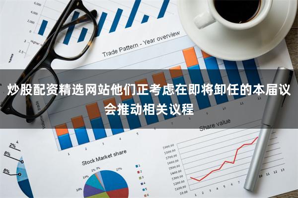炒股配资精选网站他们正考虑在即将卸任的本届议会推动相关议程