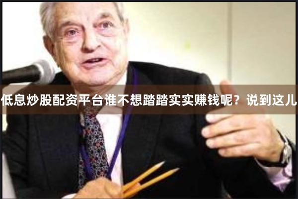 低息炒股配资平台谁不想踏踏实实赚钱呢？说到这儿