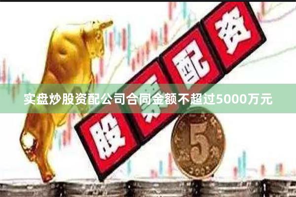 实盘炒股资配公司合同金额不超过5000万元