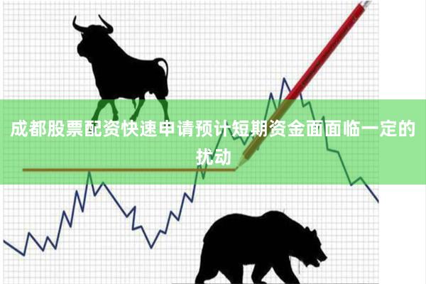 成都股票配资快速申请预计短期资金面面临一定的扰动