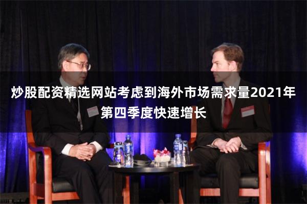 炒股配资精选网站考虑到海外市场需求量2021年第四季度快速增长