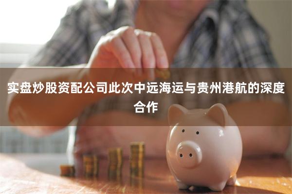 实盘炒股资配公司此次中远海运与贵州港航的深度合作