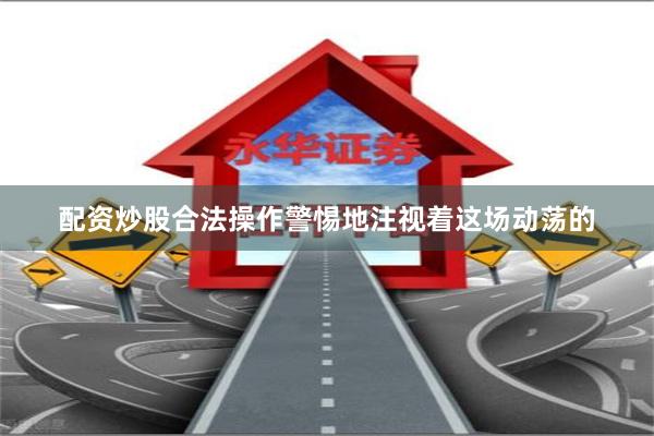 配资炒股合法操作警惕地注视着这场动荡的